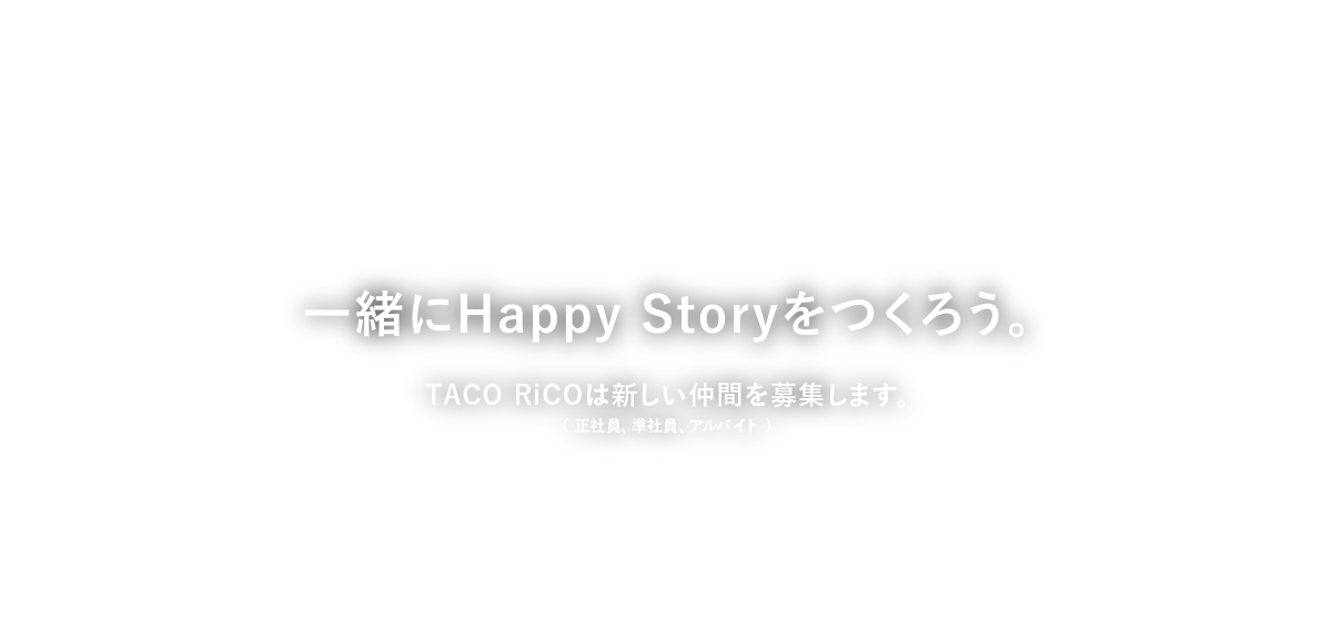 一緒にHappy Storyをつくろう。　TACO RiCOは新しい仲間を募集します。（正社員、準社員、アルバイト）